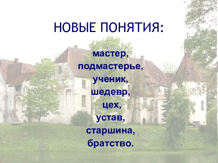 НОВЫЕ ПОНЯТИЯ: мастер, подмастерье, ученик, шедевр, цех, устав, старшина, братство.