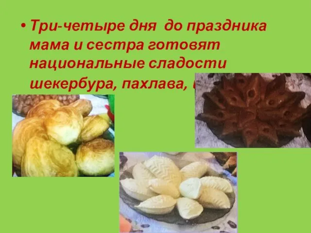 Три-четыре дня до праздника мама и сестра готовят национальные сладости шекербура, пахлава, шоргогал.