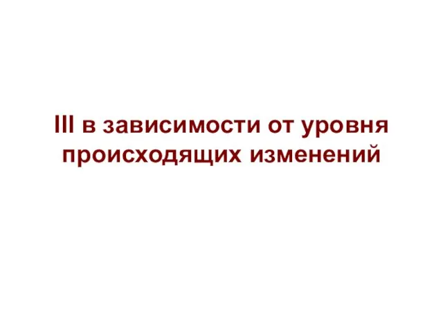 III в зависимости от уровня происходящих изменений