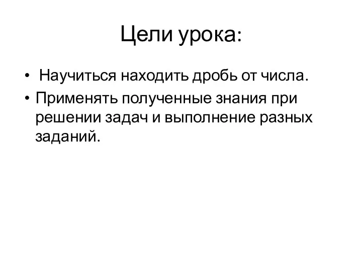 Цели урока: Научиться находить дробь от числа. Применять полученные знания при решении задач