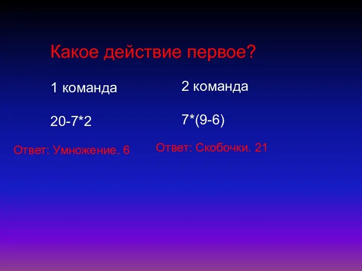 Какое действие первое? 1 команда 20-7*2 2 команда 7*(9-6) Ответ: Умножение. 6 Ответ: Скобочки. 21