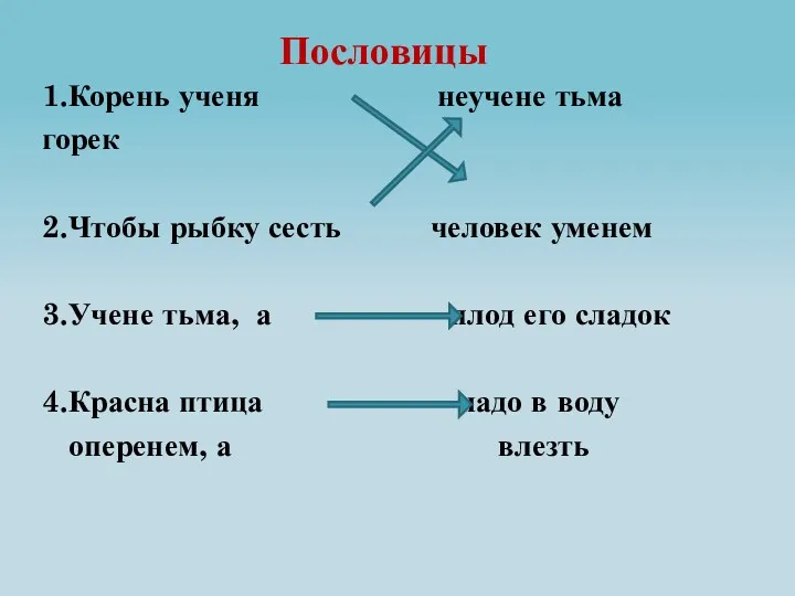 1.Корень ученя неучене тьма горек 2.Чтобы рыбку сесть человек уменем