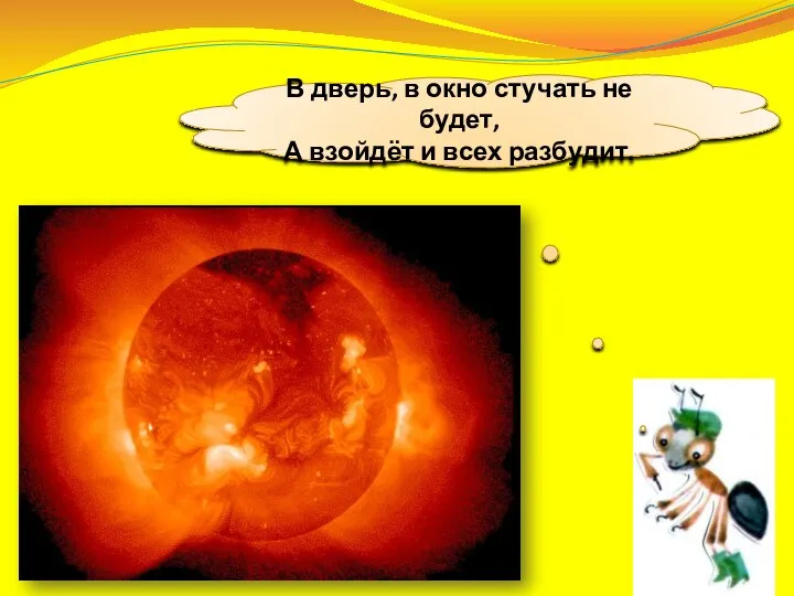 В дверь, в окно стучать не будет, А взойдёт и всех разбудит.