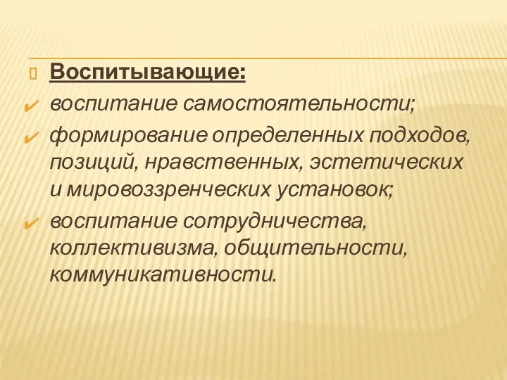 Воспитывающие: воспитание самостоятельности; формирование определенных подходов, позиций, нравственных, эстетических и