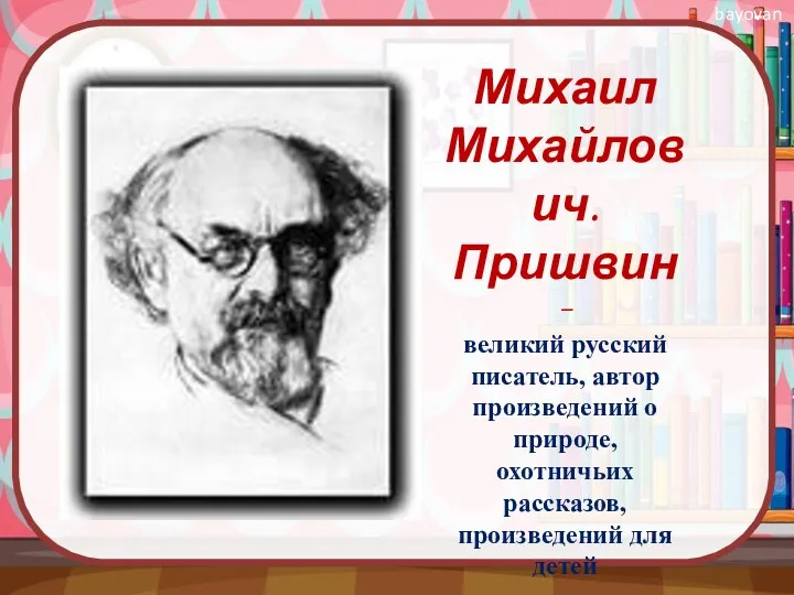 Михаил Михайлович. Пришвин – великий русский писатель, автор произведений о природе, охотничьих рассказов, произведений для детей