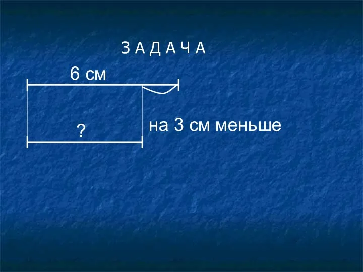 З А Д А Ч А 6 см на 3 см меньше ?