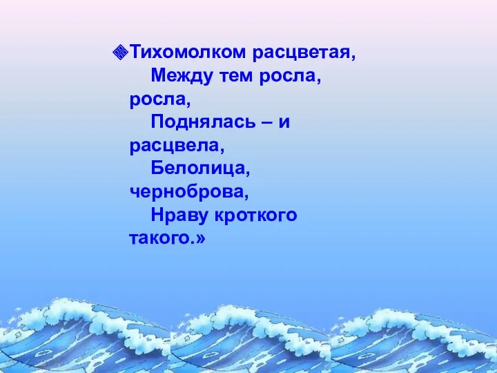 Тихомолком расцветая, Между тем росла, росла, Поднялась – и расцвела, Белолица, черноброва, Нраву кроткого такого.»