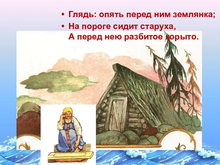 Глядь: опять перед ним землянка; На пороге сидит старуха, А перед нею разбитое корыто.