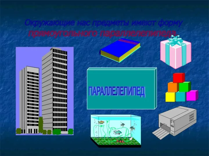 Окружающие нас предметы имеют форму прямоугольного параллелепипеда. ПАРАЛЛЕЛЕПИПЕД