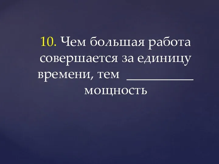 10. Чем большая работа совершается за единицу времени, тем __________ мощность