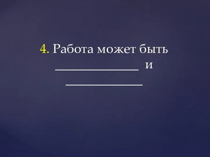 4. Работа может быть _____________ и ____________