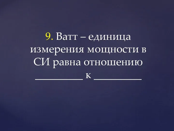 9. Ватт – единица измерения мощности в СИ равна отношению _________ к _________