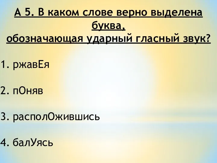 А 5. В каком слове верно выделена буква, обозначающая ударный гласный звук? ржавЕя пОняв располОжившись балУясь