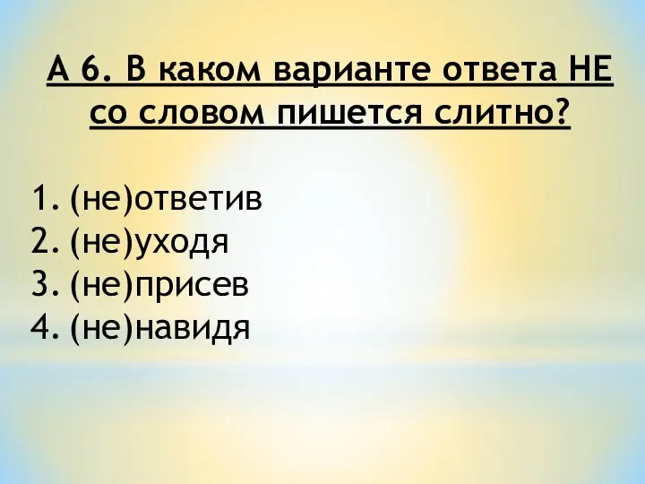 А 6. В каком варианте ответа НЕ со словом пишется слитно? (не)ответив (не)уходя (не)присев (не)навидя