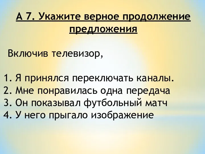 А 7. Укажите верное продолжение предложения Включив телевизор, Я принялся