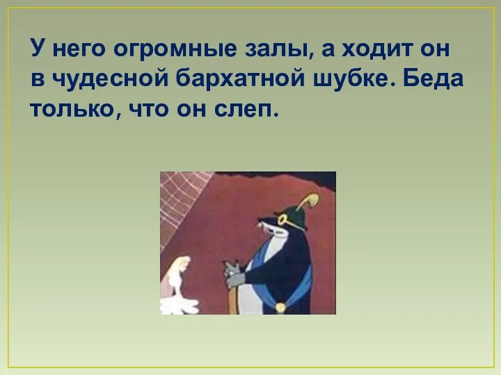 У него огромные залы, а ходит он в чудесной бархатной шубке. Беда только, что он слеп.