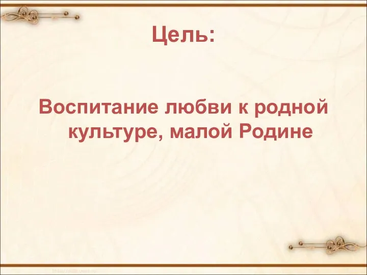 Цель: Воспитание любви к родной культуре, малой Родине