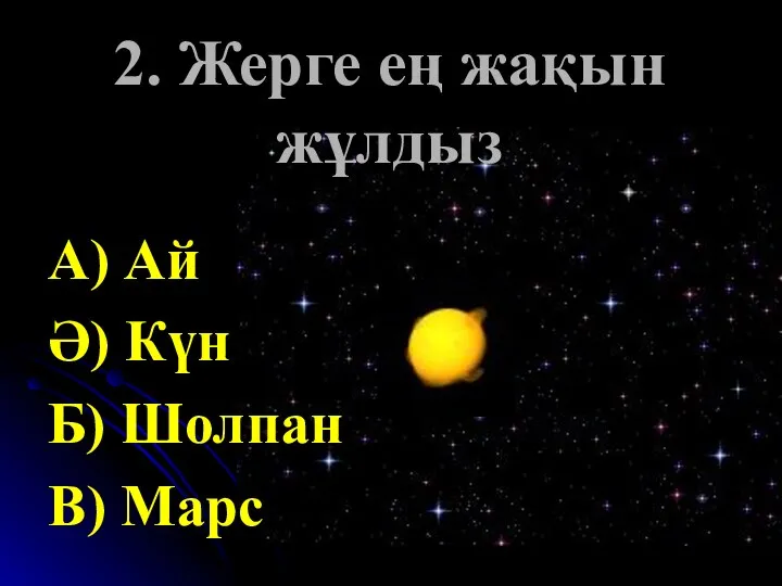 2. Жерге ең жақын жұлдыз А) Ай Ә) Күн Б) Шолпан В) Марс