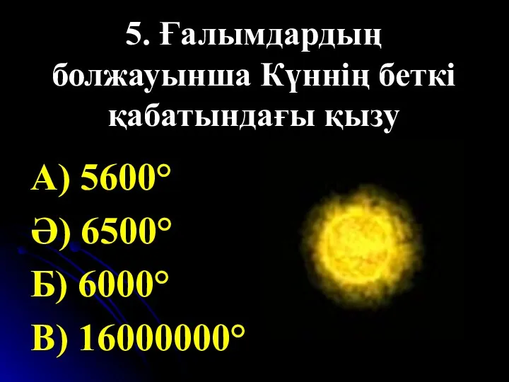 5. Ғалымдардың болжауынша Күннің беткі қабатындағы қызу А) 5600° Ә) 6500° Б) 6000° В) 16000000°