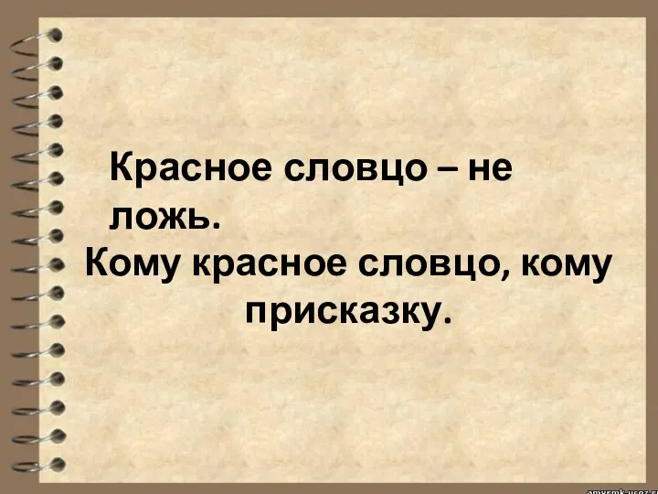 Кому красное словцо, кому присказку. Красное словцо – не ложь.