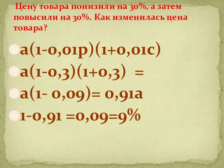 а(1-0,01р)(1+0,01с) а(1-0,3)(1+0,3) = а(1- 0,09)= 0,91а 1-0,91 =0,09=9% Цену товара