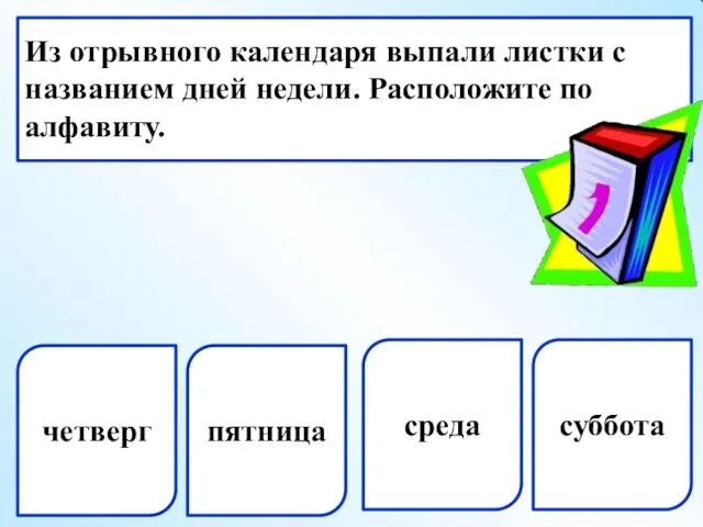 четверг пятница Из отрывного календаря выпали листки с названием дней недели. Расположите по алфавиту. среда суббота