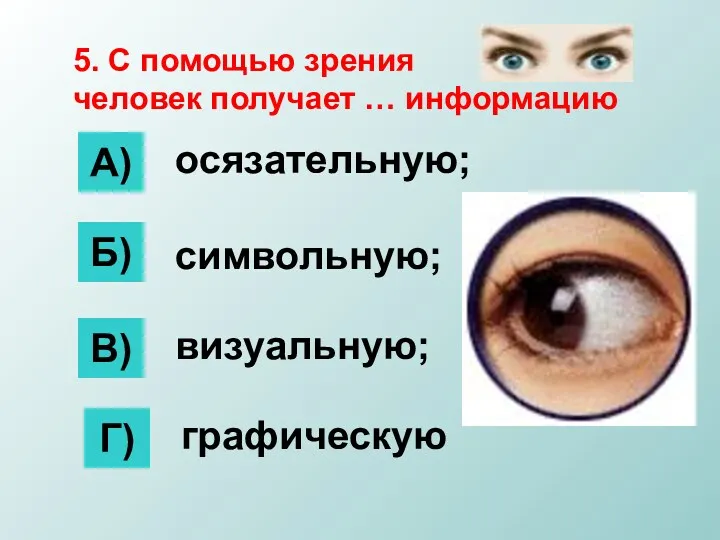 5. С помощью зрения человек получает … информацию А) Б) В) Г) осязательную; символьную; визуальную; графическую