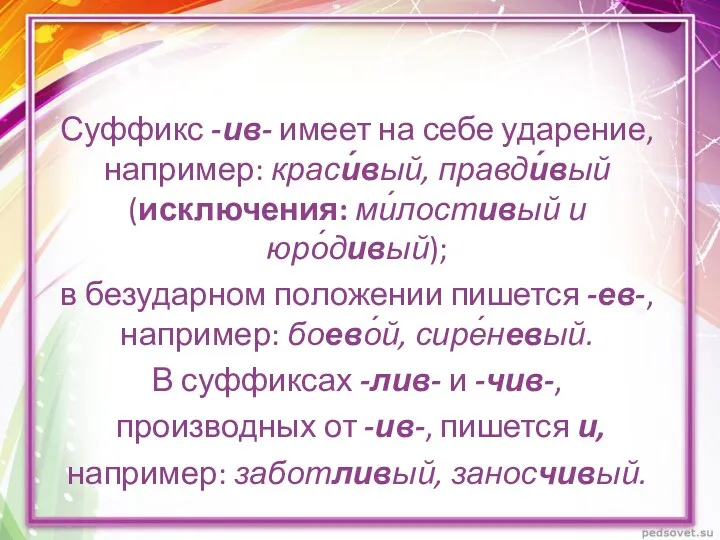 Суффикс -ив- имеет на себе ударение, например: краси́вый, правди́вый (исключения: