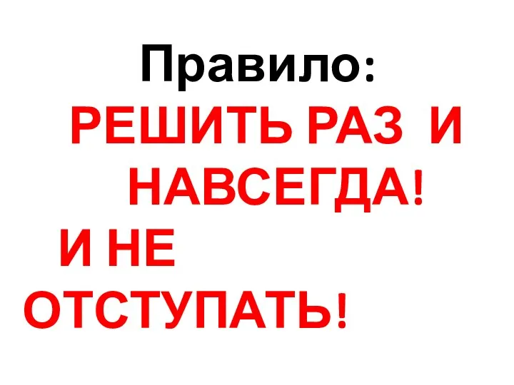 Правило: РЕШИТЬ РАЗ И НАВСЕГДА! И НЕ ОТСТУПАТЬ!