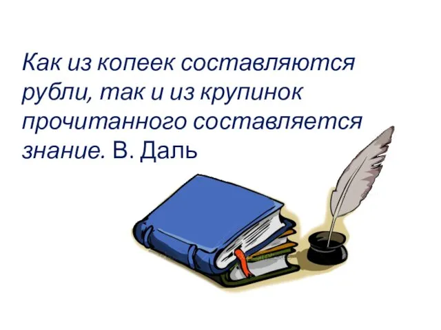 Как из копеек составляются рубли, так и из крупинок прочитанного составляется знание. В. Даль