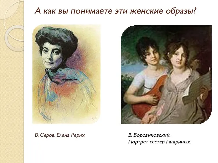А как вы понимаете эти женские образы? В. Серов. Елена Рерих В. Боровиковский. Портрет сестёр Гагариных.