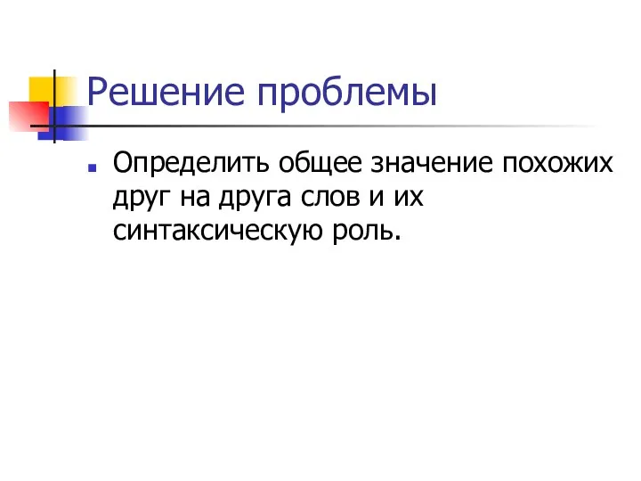 Решение проблемы Определить общее значение похожих друг на друга слов и их синтаксическую роль.