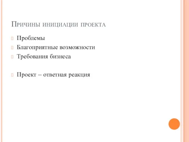 Причины инициации проекта Проблемы Благоприятные возможности Требования бизнеса Проект – ответная реакция