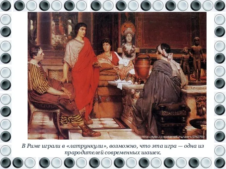 В Риме играли в «латрункули», возможно, что эта игра — одна из прародителей современных шашек.