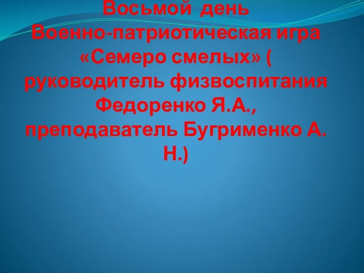 Восьмой день Военно-патриотическая игра «Семеро смелых» ( руководитель физвоспитания Федоренко Я.А., преподаватель Бугрименко А.Н.)