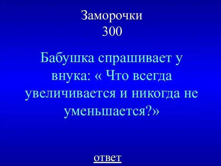 Заморочки 300 Бабушка спрашивает у внука: « Что всегда увеличивается и никогда не уменьшается?» ответ