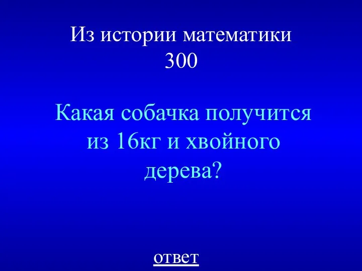 Из истории математики 300 Какая собачка получится из 16кг и хвойного дерева? ответ