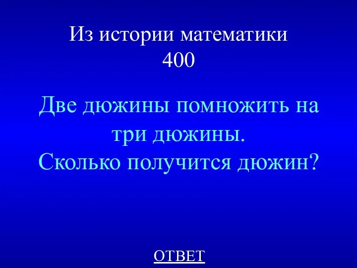 Из истории математики 400 Две дюжины помножить на три дюжины. Сколько получится дюжин? ОТВЕТ