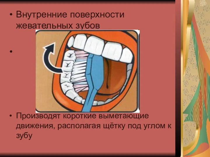 Внутренние поверхности жевательных зубов Производят короткие выметающие движения, располагая щётку под углом к зубу
