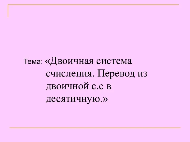 Тема: «Двоичная система счисления. Перевод из двоичной с.с в десятичную.»