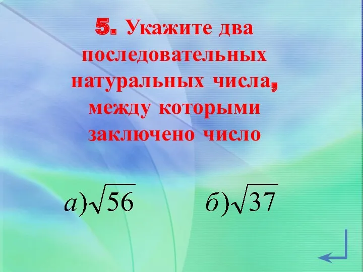 5. Укажите два последовательных натуральных числа, между которыми заключено число