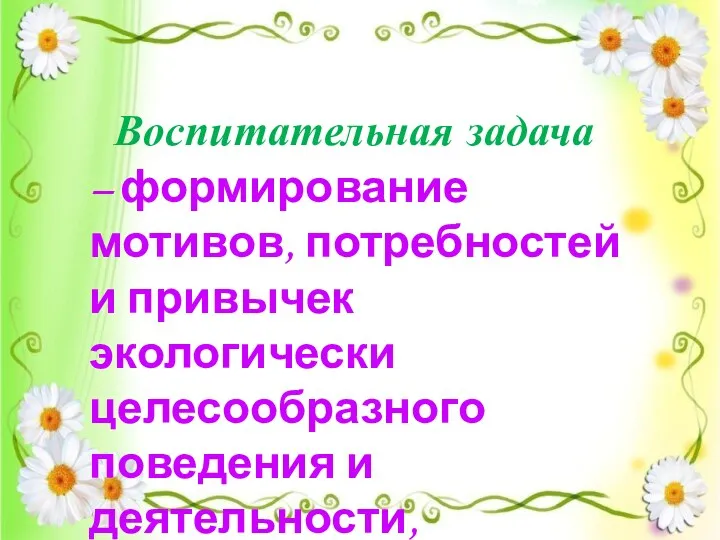 Воспитательная задача – формирование мотивов, потребностей и привычек экологически целесообразного поведения и деятельности, здорового образа жизни.