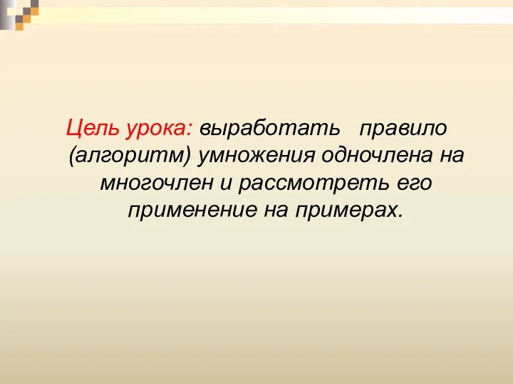 Цель урока: выработать правило (алгоритм) умножения одночлена на многочлен и рассмотреть его применение на примерах.