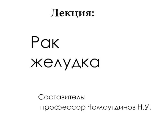 Лекция: Рак желудка Составитель: профессор Чамсутдинов Н.У.