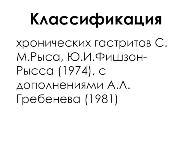 Классификация хронических гастритов С.М.Рыса, Ю.И.Фишзон-Рысса (1974), с дополнениями А.Л.Гребенева (1981)