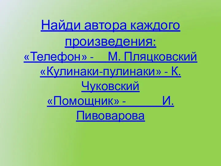 Найди автора каждого произведения: «Телефон» - М. Пляцковский «Кулинаки-пулинаки» - К. Чуковский «Помощник» - И. Пивоварова