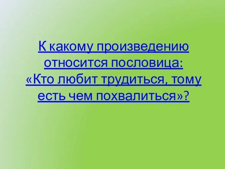 К какому произведению относится пословица: «Кто любит трудиться, тому есть чем похвалиться»?