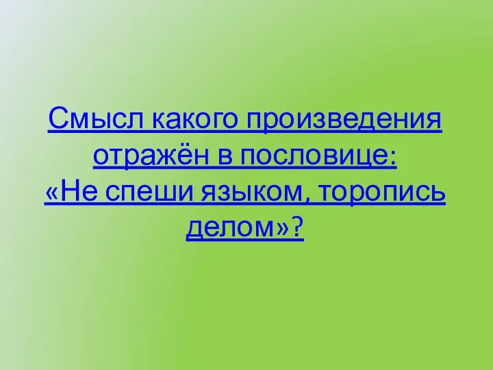 Смысл какого произведения отражён в пословице: «Не спеши языком, торопись делом»?