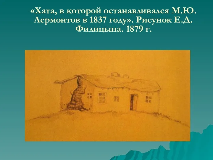 «Хата, в которой останавливался М.Ю.Лермонтов в 1837 году». Рисунок Е.Д.Филицына. 1879 г.