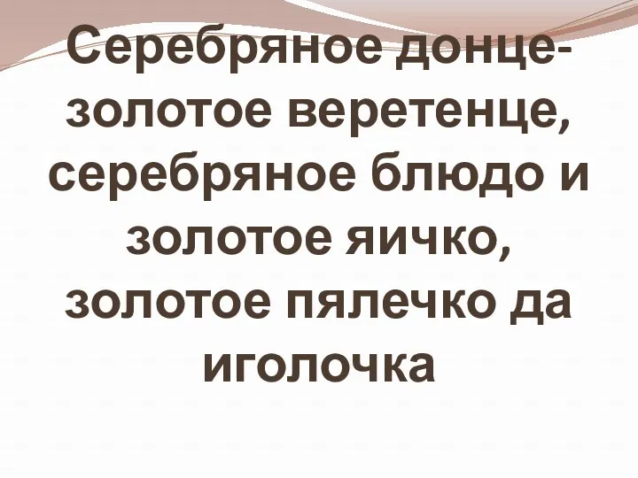 Серебряное донце-золотое веретенце, серебряное блюдо и золотое яичко, золотое пялечко да иголочка